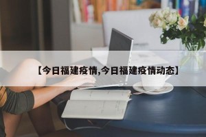 【今日福建疫情,今日福建疫情动态】