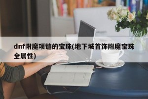 dnf附魔项链的宝珠(地下城首饰附魔宝珠全属性)