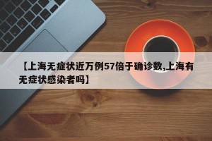 【上海无症状近万例57倍于确诊数,上海有无症状感染者吗】